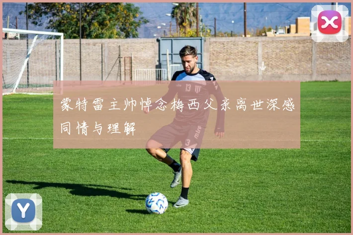 蒙特雷主帅悼念梅西父亲离世深感同情与理解
