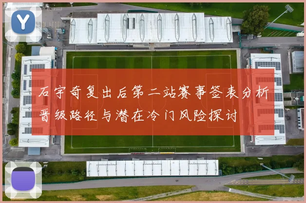 石宇奇复出后第二站赛事签表分析晋级路径与潜在冷门风险探讨