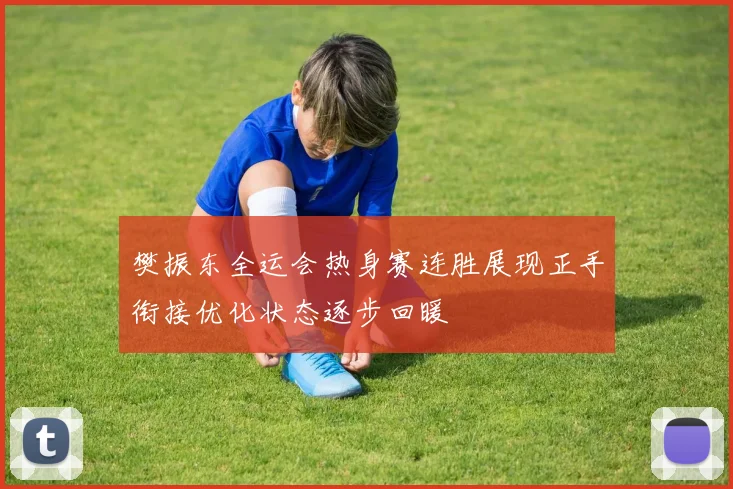 樊振东全运会热身赛连胜展现正手衔接优化状态逐步回暖
