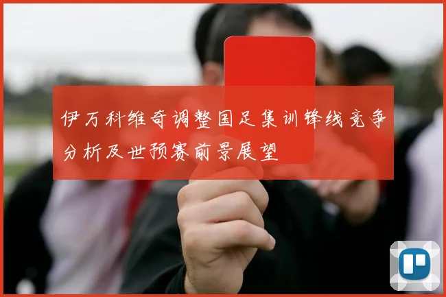 伊万科维奇调整国足集训锋线竞争分析及世预赛前景展望