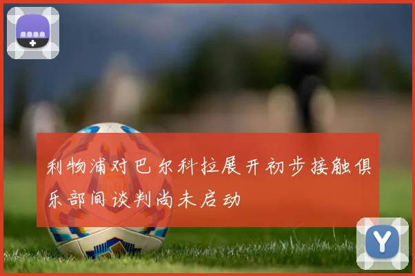 利物浦对巴尔科拉展开初步接触俱乐部间谈判尚未启动