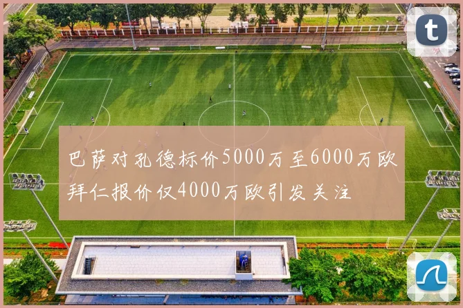 巴萨对孔德标价5000万至6000万欧拜仁报价仅4000万欧引发关注