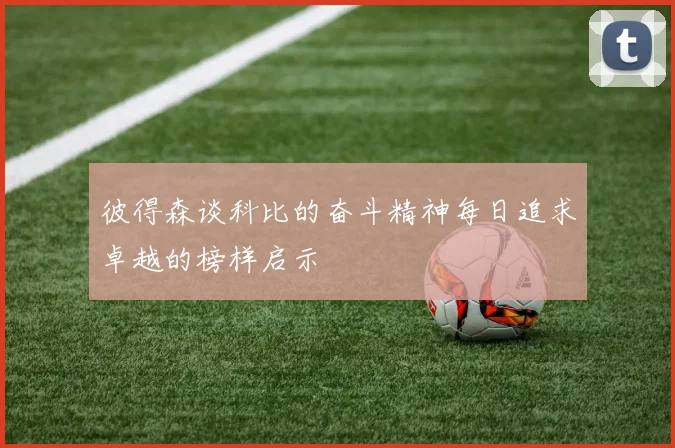 彼得森谈科比的奋斗精神每日追求卓越的榜样启示