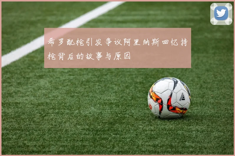 希罗配枪引发争议阿里纳斯回忆持枪背后的故事与原因